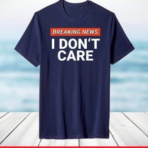 Breaking News I Don't Care Sarcasm Humor Sarcastic T-Shirt