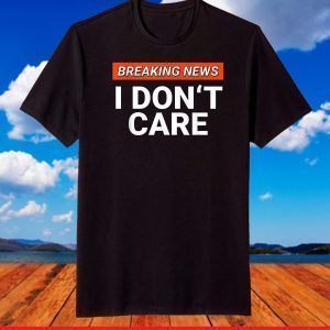 Breaking News I Don't Care Sarcasm Humor Sarcastic T-Shirt