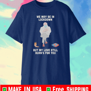Bernie Sanders We May Be in L0c-kd0wn But My Love Still Burn's For You T-Shirt