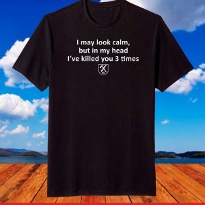 I may look calm but in my head I’ve killed you 3 times shirt