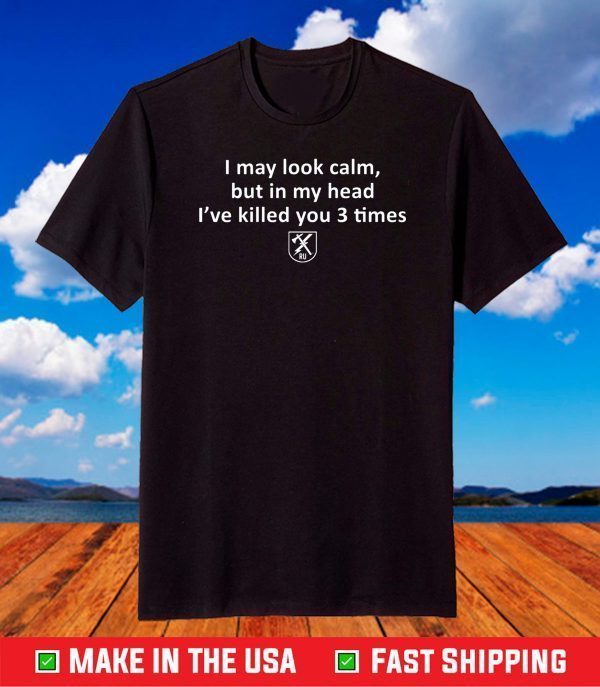 I may look calm but in my head I’ve killed you 3 times shirt