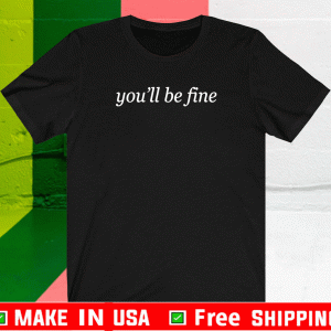 YOU'LL BE FINE T-SHIRT