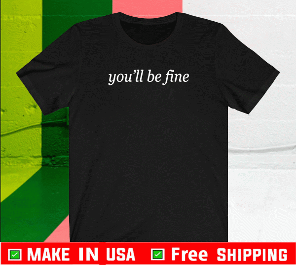 YOU'LL BE FINE T-SHIRT