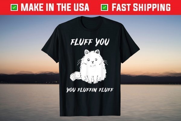 Fluff You You Fluffin Fluff Cat T-Shirt