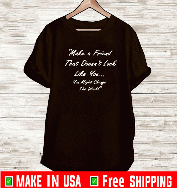 Make A Friend That Doesn't Look Live You You Might Change The World T-Shirt