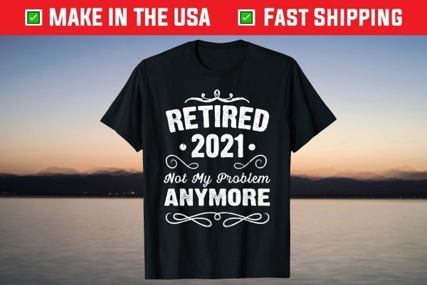 Retired 2021 Not My Problem Anymore 2021 Funny Retirement T-Shirt