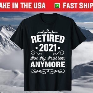 Retired 2021 Not My Problem Anymore 2021 Funny Retirement T-Shirt