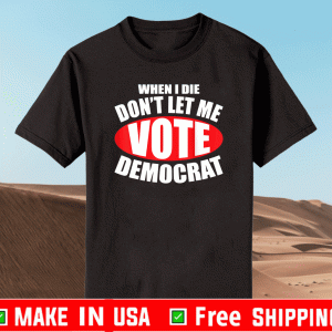 BUY WHEN I DIE DON'T LET ME VOTE DEMOCRAT DEMOCRAT SHIRT