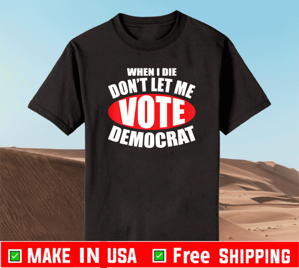 BUY WHEN I DIE DON'T LET ME VOTE DEMOCRAT DEMOCRAT SHIRT