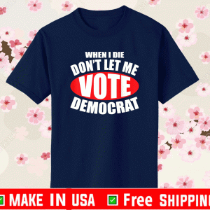 BUY WHEN I DIE DON'T LET ME VOTE DEMOCRAT DEMOCRAT SHIRT
