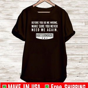 Before you do me wrong make sure you never need me again hatermade shirt