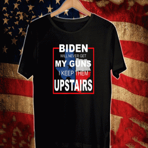 Biden Will Never Get My Guns I Keep Them Upstairs Shirt