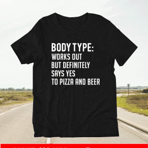 Body type works out but definitely says yes to pizza and beer Shirt