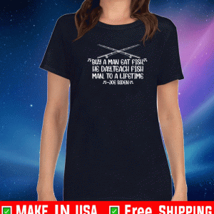 Buy A Man Eat Fish He Day Teach Fish Man To A Lifetime Joe Biden Shirt