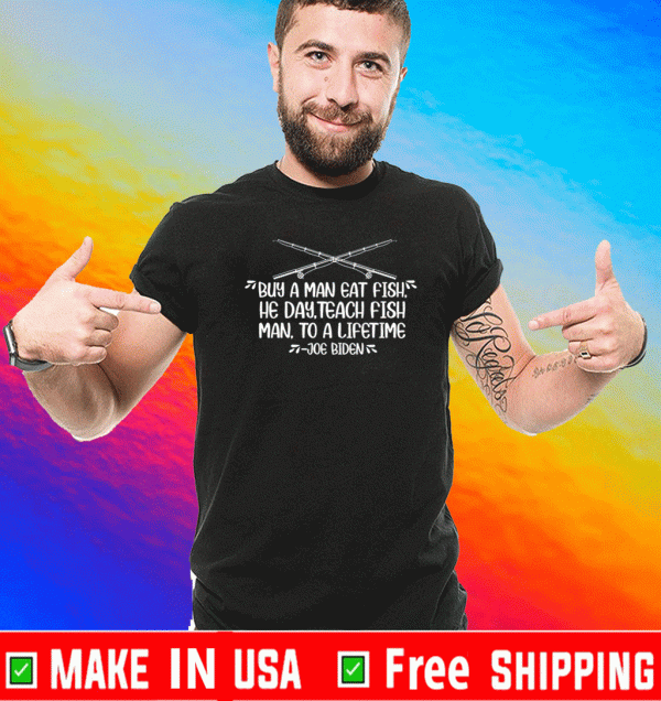 Buy A Man Eat Fish He Day Teach Fish Man To A Lifetime Joe Biden Shirt