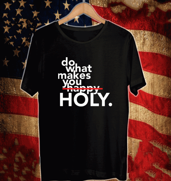 Do what makes you Holy Shirt