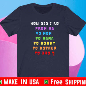 How Did I Go From Ma - To Mom - To Mama - To Mommy - To Mother - To Bro Shirt