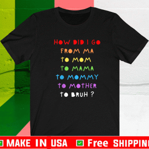 How Did I Go From Ma To Mom , To Mama ,To Mommy , To Mother , To Bruh? Shirt