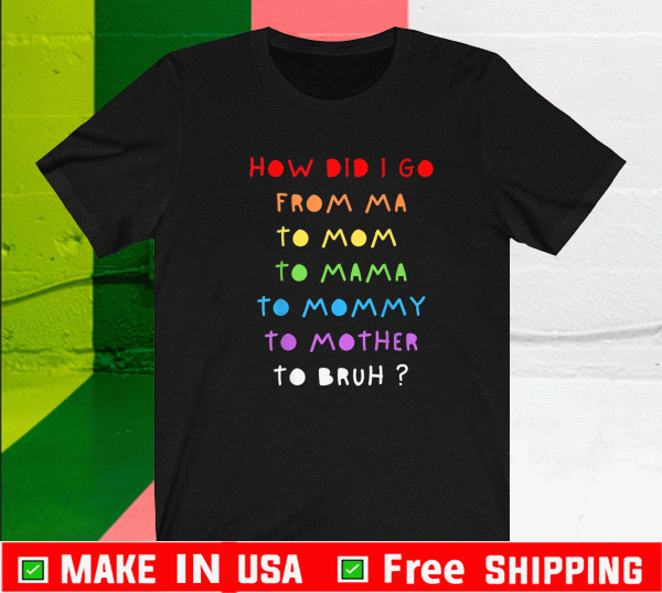 How Did I Go From Ma To Mom , To Mama ,To Mommy , To Mother , To Bruh? Shirt