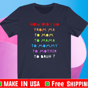 How Did I Go From Ma To Mom , To Mama ,To Mommy , To Mother , To Bruh? Shirt