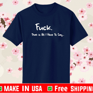 Fuck that is all I have to say Shirt