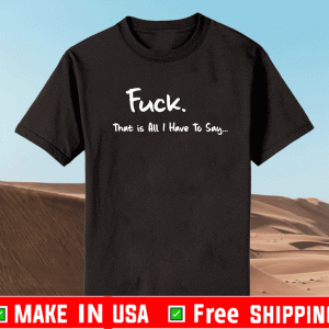 Fuck that is all I have to say Shirt