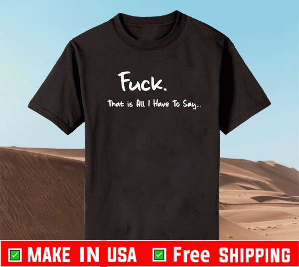 Fuck that is all I have to say Shirt