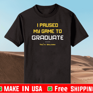 I Pause My Game To Graduate You Are Welcome Shirt