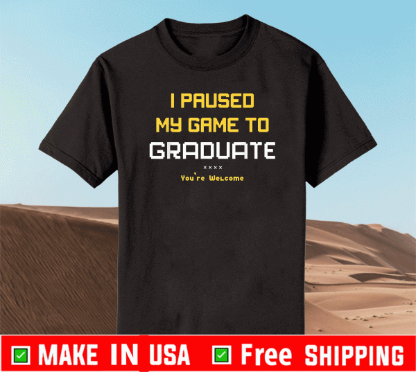 I Pause My Game To Graduate You Are Welcome Shirt