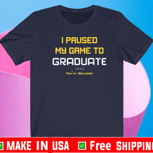 I Pause My Game To Graduate You Are Welcome Shirt