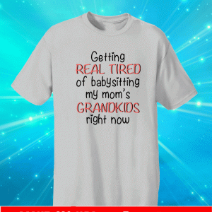 Getting real tired of babysitting my mom’s grandkids right now T-Shirt