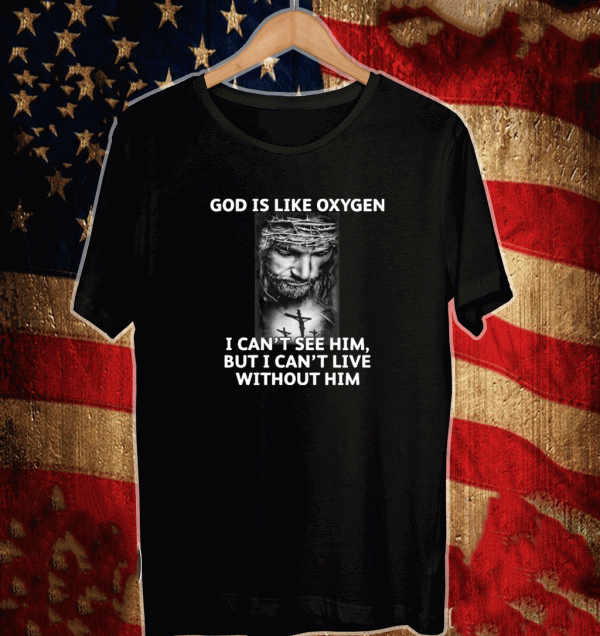 God is like oxygen i can’t see him but i can’t live without him Shirt