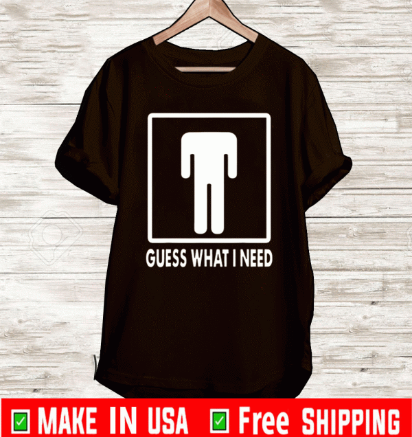 Guess what I need T-Shirt