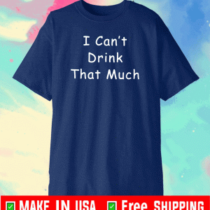 I Can’t Drink That Much Joke Sarcastic Shirt