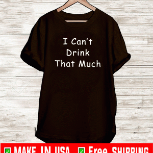 I Can’t Drink That Much Joke Sarcastic Shirt