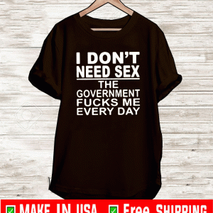 I Don’t Need Sex The Government Fucks Me Everyday T-Shirt