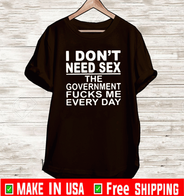 I Don’t Need Sex The Government Fucks Me Everyday T-Shirt