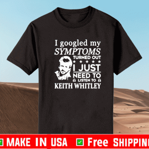 I Googled My Symptoms Turned Out I Just Need To Listen To Keith Whitley T-Shirt