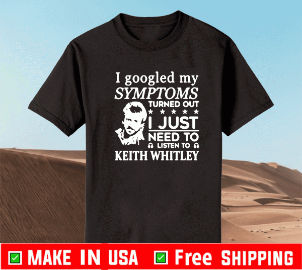 I Googled My Symptoms Turned Out I Just Need To Listen To Keith Whitley T-Shirt