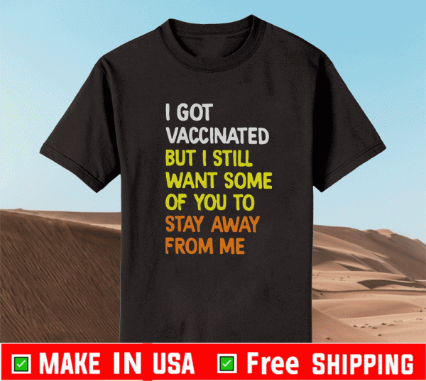 I Got Vaccinated But I Still Want Some Of You To Stay Away From Me Shirt