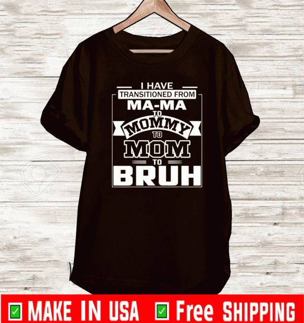 I Have Transitioned From Ma-ma To Mommy To Mom To Bruh T-Shirt