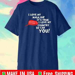 I LOVE MY MAGA HAT IT'S TRUE I LOVE MY COUNTRY SO CAN YOU TEE SHIRTS