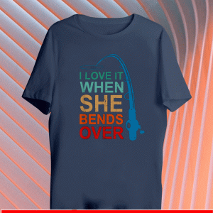 I Love It When She Bends Over Fishing Rod Shirt