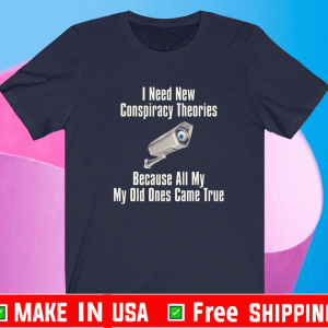 I NEED NEW CONSPIRACIES BECAUSE ALL MY OLD ONES CAME TRUE SHIRT