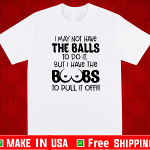 I may not have the balls to do it but I have the boobs to pull it off Shirt