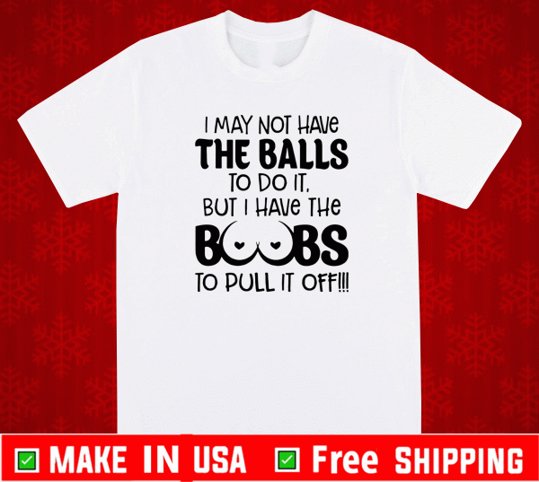 I may not have the balls to do it but I have the boobs to pull it off Shirt