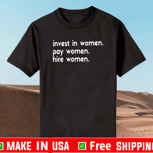 INVEST IN WOMEN PAY WOMEN HIRE WOMEN SHIRT