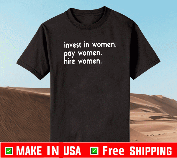 INVEST IN WOMEN PAY WOMEN HIRE WOMEN SHIRT