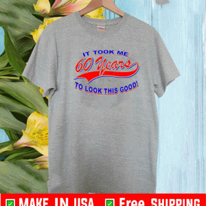 IT TOOK ME 60 YEARS TO LOOK THIS GOOD SHIRT