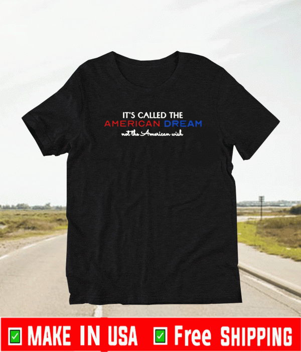 IT'S CALLED THE AMERICAN DREAM NOT THE AMERICAN WISH SHIRT